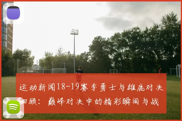 运动新闻18-19赛季勇士与雄鹿对决回顾：巅峰对决中的精彩瞬间与战术分析