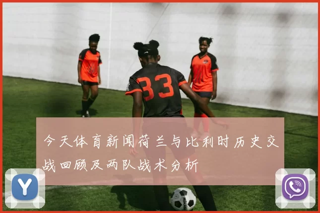 今天体育新闻荷兰与比利时历史交战回顾及两队战术分析