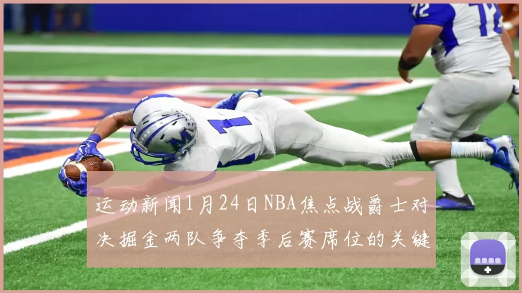 运动新闻1月24日NBA焦点战爵士对决掘金两队争夺季后赛席位的关键较量