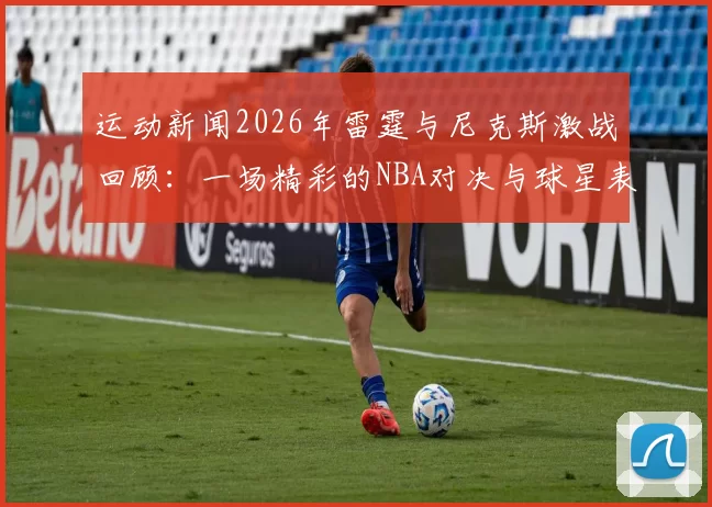 运动新闻2026年雷霆与尼克斯激战回顾：一场精彩的NBA对决与球星表现分析