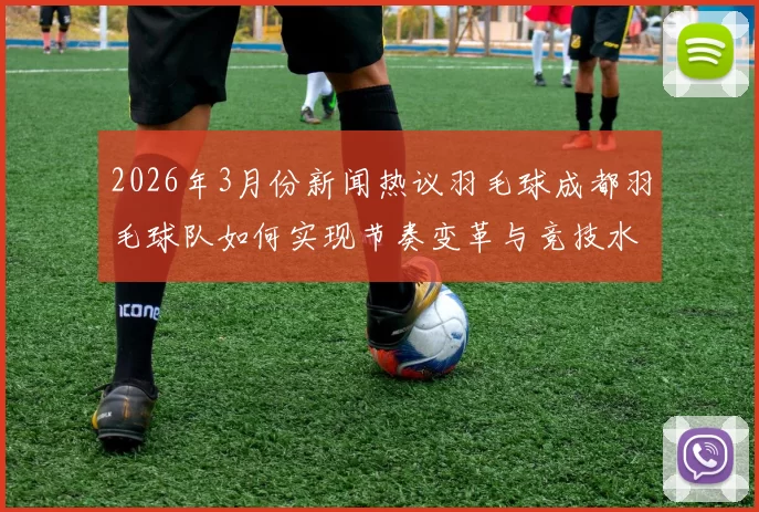 2026年3月份新闻热议羽毛球成都羽毛球队如何实现节奏变革与竞技水平提升的探索之路